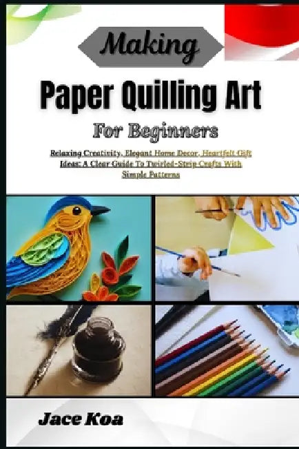 Making Paper Quilling Art For Beginners: Relaxing Creativity, Elegant Home Decor, Heartfelt Gift Ideas: A Clear Guide To Twirled-Strip Crafts With Sim by Jace Koa