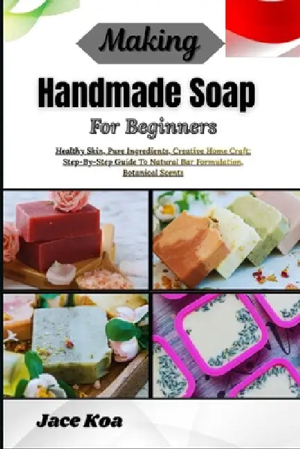 Making Handmade Soap For Beginners: Healthy Skin, Pure Ingredients, Creative Home Craft: Step-By-Step Guide To Natural Bar Formulation, Botanical Scen by Jace Koa