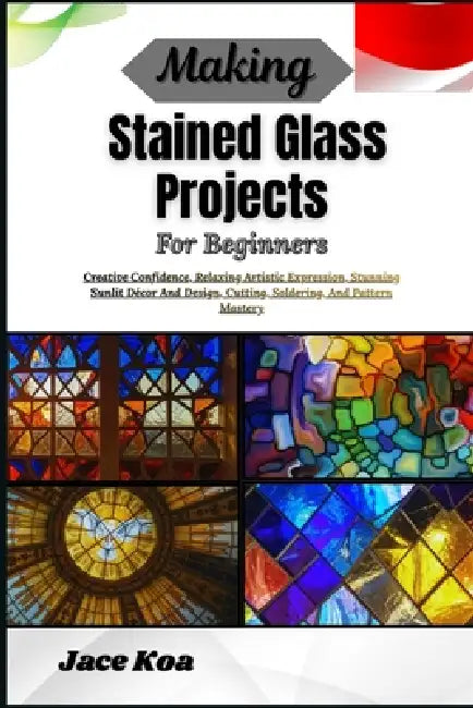 Making Stained Glass Projects For Beginners: Creative Confidence, Relaxing Artistic Expression, Stunning Sunlit Décor And Design, Cutting, Soldering, by Jace Koa