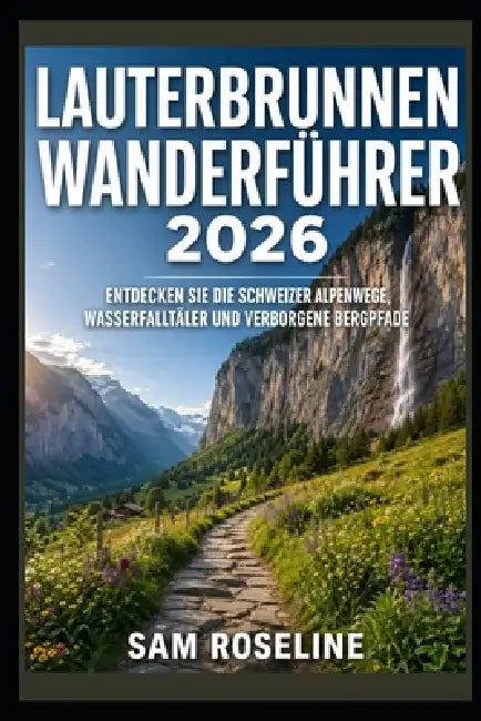 Lauterbrunnen Wanderführer 2026: Entdecken Sie Die Schweizer Alpenwege, Wasserfalltäler Und Verborgene Bergpfade by Sam Roseline