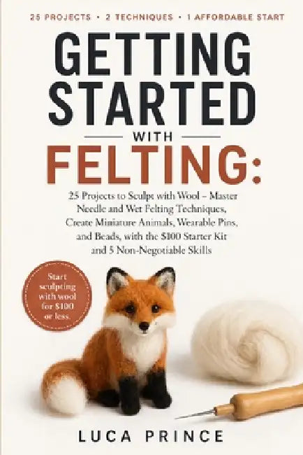 Getting Started with Felting: 25 Projects to Sculpt with Wool - Master Needle and Wet Felting Techniques, Create Miniature Animals, Wearable Pins, and by Luca Prince