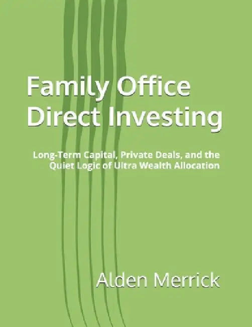 Family Office Direct Investing: Long-Term Capital, Private Deals, and the Quiet Logic of Ultra Wealth Allocation by Alden Merrick