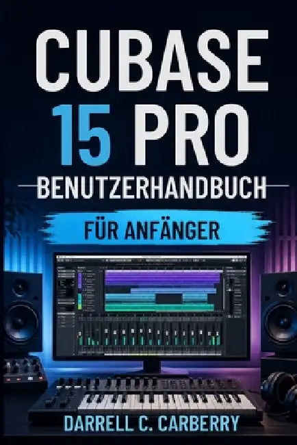 Cubase 15 Pro Benutzerhandbuch Für Anfänger by Darrell C. Carberry