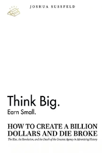 How to Create a Billion Dollars and Die Broke: The Rise, the Revolution, and the Death of the Greatest Agency in Advertising History by Joshua Sussfeld
