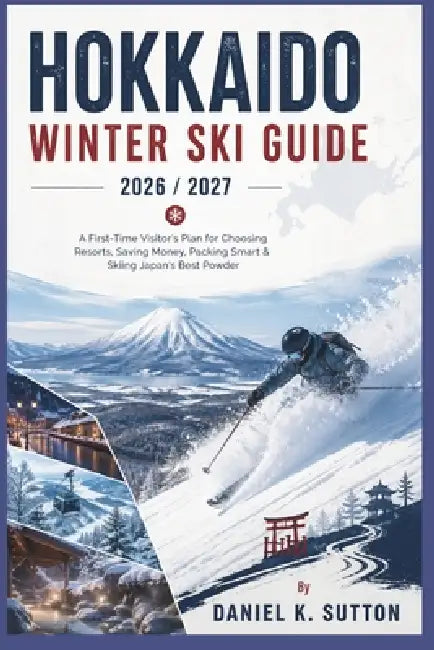 Hokkaido Winter Ski Guide 2026/2027: A First-Time Visitor's Plan for Choosing Resorts, Saving Money, Packing Smart & Skiing Japan's Best Powder by Daniel K. Sutton