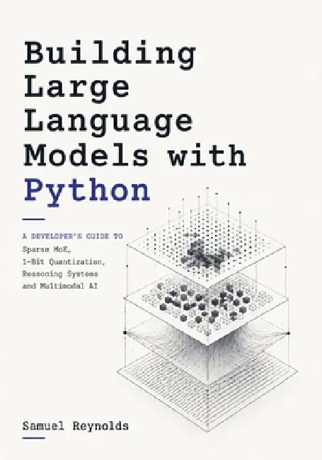 Building Large Language Models with Python: A Developer's Guide to Sparse MoE, 1-Bit Quantization, Reasoning Systems and Multimodal AI by Samuel Reynolds