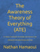 The Awareness Theory of Everything (ATE): A Unique Foundation for Reality and Physical Law - EXPANDED FOUNDATIONAL EDITION by Nathan Hamaoui