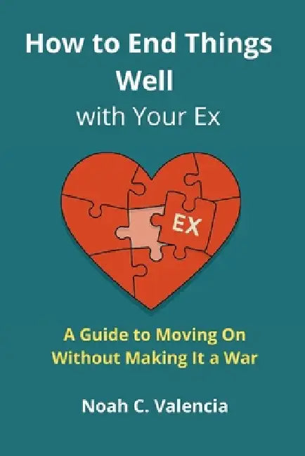 How to End Things Well With Your Ex: A Guide to Moving On Without Making It a War by Noah C. Valencia