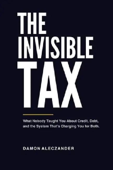 The Invisible Tax: What Nobody Taught You About Credit, Debt, and the System That's Charging You for Both by Damon Aleczander