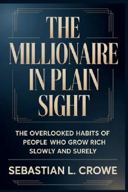 The Millionaire in Plain Sight: The Overlooked Habits of People Who Grow Rich Slowly and Surely by Sebastian L. Crowe