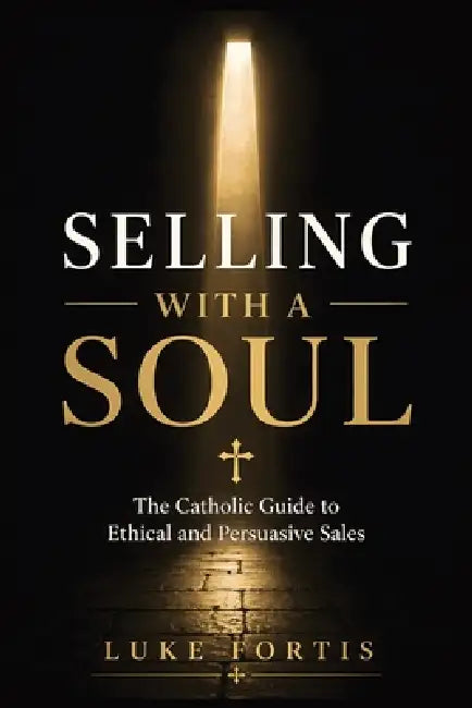 Selling with a Soul: The Catholic Guide to Ethical and Persuasive Sales by Luke Fortis