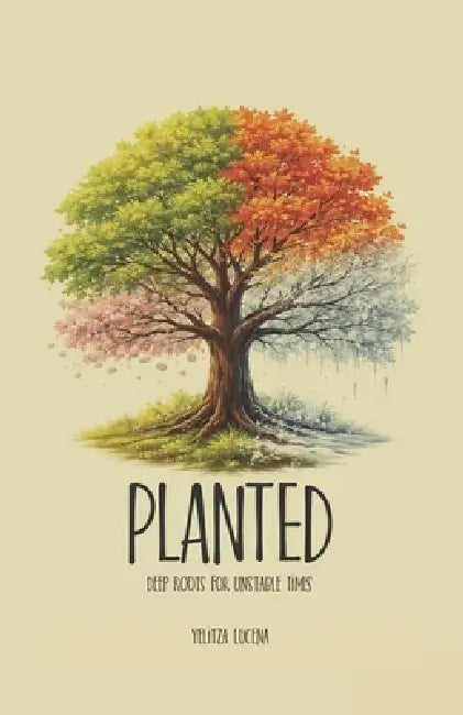Planted: Deep Roots for Unstable Times by Yelitza Lucena
