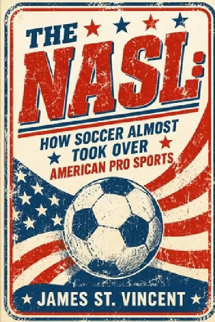 The NASL: How Soccer Almost Took Over American Pro Sports by James St Vincent