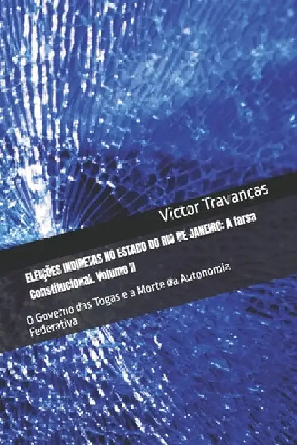 Eleições Indiretas No Estado Do Rio de Janeiro: A farsa Constitucional. Volume II: O Governo das Togas e a Morte da Autonomia Federativa by Victor Travancas