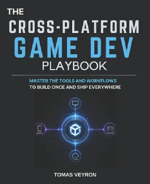 The Cross-Platform Game Dev Playbook: Master the Tools and Workflows to Build Once and Ship Everywhere by Tomas Veyron