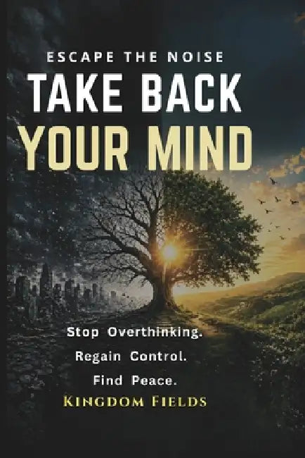Take Back Your Mind: Your Mind Is Not Your Enemy: How to Stop Overthinking, Regain Control, and Find Peace in a Noisy World by Kingdom Fields