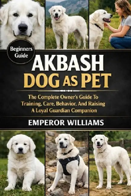 Akbash Dog as Pet: The Complete Owner's Guide To Training, Care, Behavior, And Raising A Loyal Guardian Companion by Emperor Williams