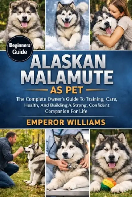Alaskan Malamute as Pet: The Complete Owner's Guide To Training, Care, Health, And Building A Strong, Confident Companion For Life by Emperor Williams