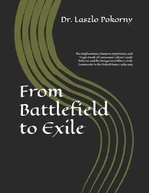 From Battlefield to Exile: The Displacement, Diaspora Experience, and Tragic Death of Lieutenant Colonel László Pokorny and the Hungarian Military Exi by Laszlo Pokorny