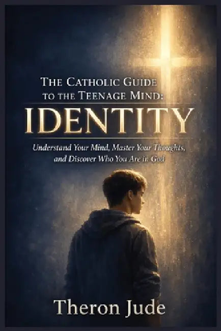 The Catholic Guide To The Teenage Mind: Identity: Understand Your Mind, Master Your Thoughts, and Discover Who You Are in God by Theron Jude
