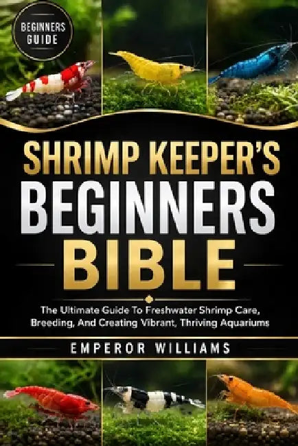 Shrimp Keeper's Beginners Bible: The Ultimate Guide To Freshwater Shrimp Care, Breeding, And Creating Vibrant, Thriving Aquariums by Emperor Williams