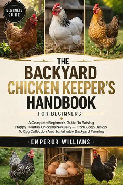 The Backyard Chicken Keeper's Handbook for Beginners: A Complete Beginner's Guide To Raising Happy, Healthy Chickens Naturally - From Coop Design To E by Emperor Williams
