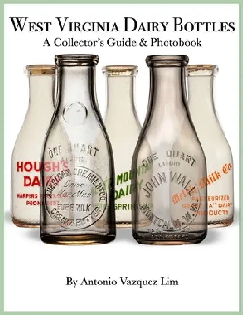 West Virginia Dairy Bottles: A Collector's Guide & Photobook by Antonio Vazquez Lim