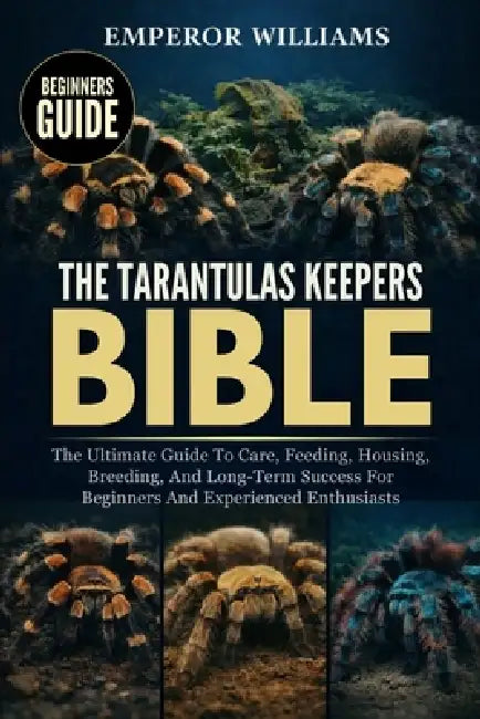 The Tarantulas Keepers Bible: The Ultimate Guide To Care, Feeding, Housing, Breeding, And Long-Term Success For Beginners And Experienced Enthusiasts by Emperor Williams