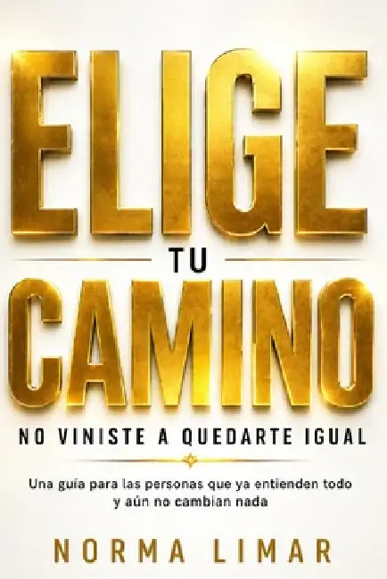 Elige Tu Camino No Viniste a Quedarte Igual: Una guía para las personas que ya entienden todo y aún no cambian nada by Norma Limar
