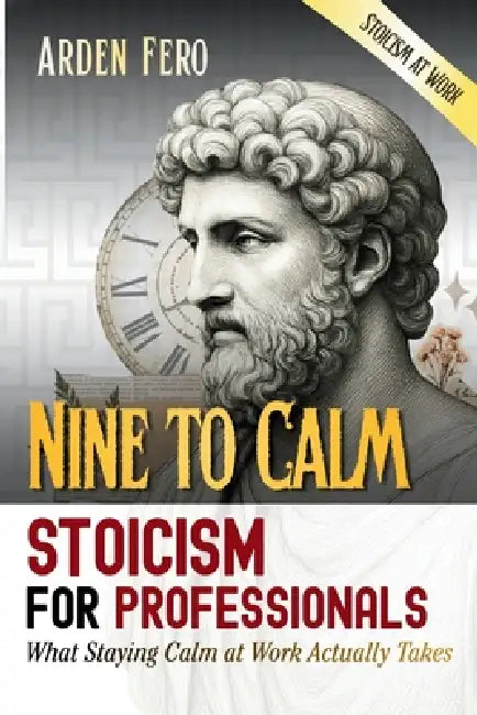 Nine to Calm - Stoicism for Professionals: What Staying Calm at Work Actually Takes (Stoicism at Work) by Arden Fero