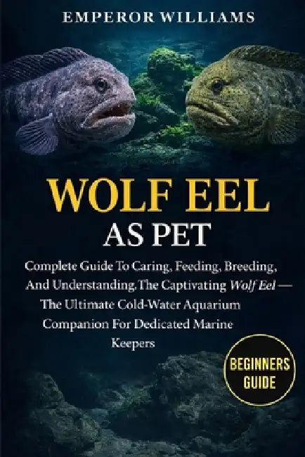 Wolf Eel as Pet: Complete Guide To Caring, Feeding, Breeding, And Understanding The Captivating Wolf Eel - The Ultimate Cold-Water Aquarium Companion by Emperor Williams