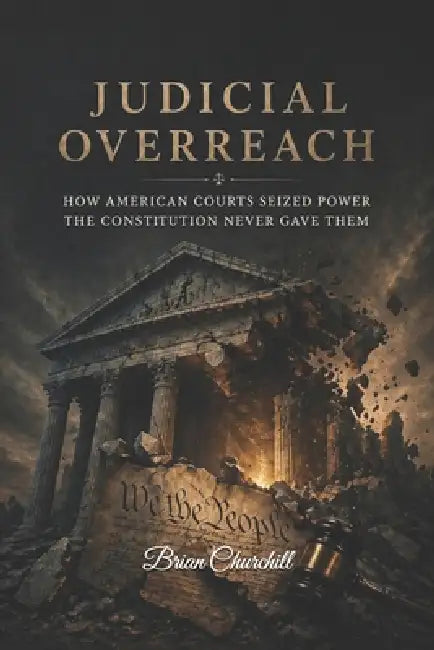 Judicial Overreach: How American Courts Seized Power the Constitution Never Gave Them by Brian Churchill