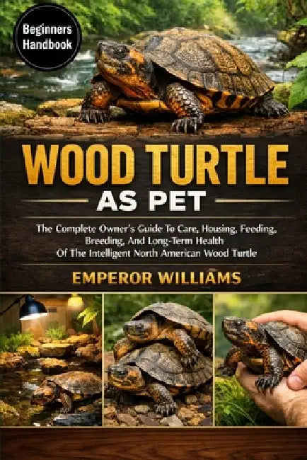 Wood Turtle as Pet: The Complete Owner's Guide To Care, Housing, Feeding, Breeding, And Long-Term Health Of The Intelligent North American Wood Turtle by Emperor Williams