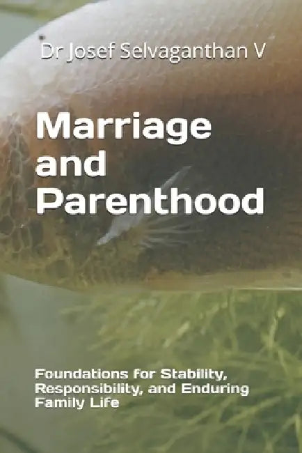 Marriage and Parenthood: Foundations for Stability, Responsibility, and Enduring Family Life by Josef Selvaganthan V.