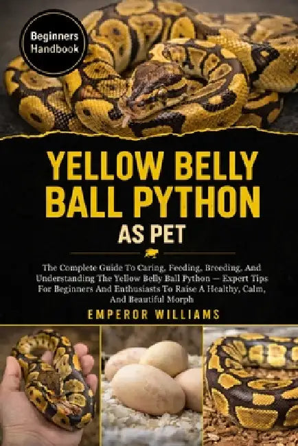 Yellow Belly Ball Python as Pet: The Complete Guide To Caring, Feeding, Breeding, And Understanding The Yellow Belly Ball Python - Expert Tips For Beg by Emperor Williams