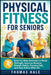 Physical Fitness for Seniors: Step-by-Step Exercises to Build Strength, Improve Balance, Stretch Safely, Prevent Falls, and Stay Active After 60 by Thomas Hale