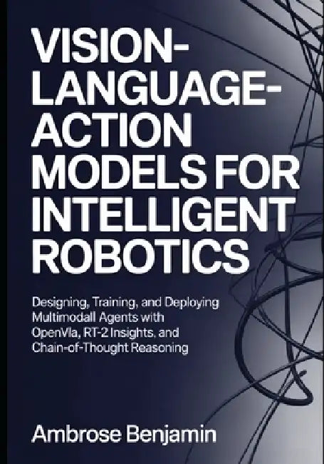 Vision-Language-Action Models for Intelligent Robotics: Designing, Training, and Deploying Multimodal Agents with OpenVLA, RT-2 Insights, and Chain-of by Ambrose Benjamin