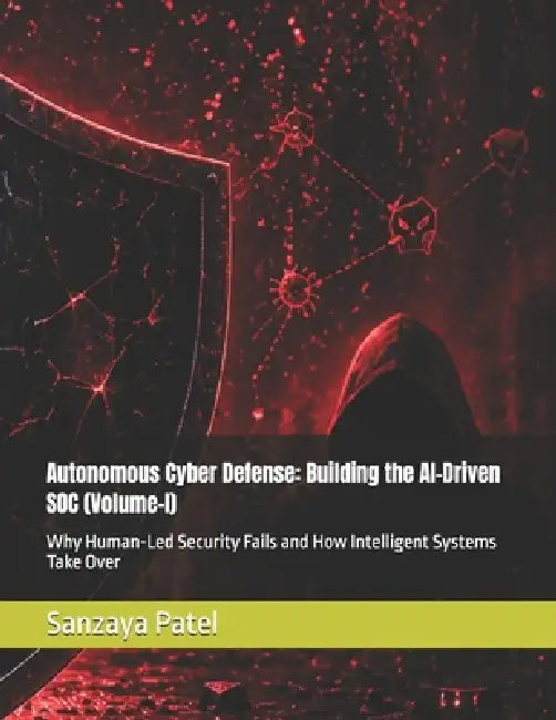 Autonomous Cyber Defense: Building the AI-Driven SOC (Volume-I): Why Human-Led Security Fails and How Intelligent Systems Take Over by Sanzaya Patel