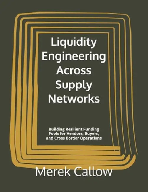 Liquidity Engineering Across Supply Networks: Building Resilient Funding Pools for Vendors, Buyers, and Cross Border Operations by Merek Callow