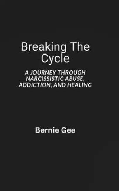 Breaking The Cycle: A Journey Through Narcussistic Abuse, Addiction, and Healing by Bernie G