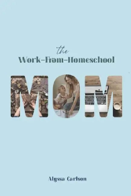 The Work-From-Homeschool Mom by Alyssa Carlson