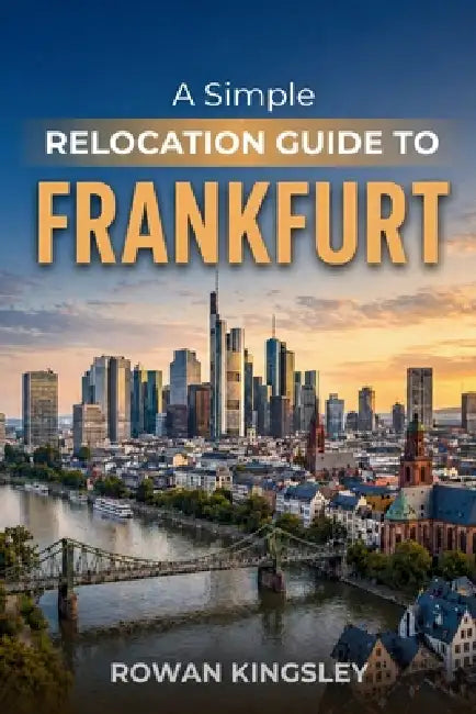 A Simple Relocation Guide to Frankfurt: A Step-by-Step Guide to Visas, Housing, Cost of Living, Healthcare, and Settling In by Rowan Kingsley