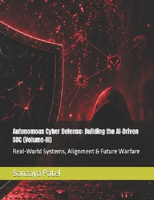 Autonomous Cyber Defense: Building the AI-Driven SOC (Volume-III): Real-World Systems, Alignment & Future Warfare by Sanzaya Patel