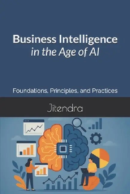 Business Intelligence in the Age of AI: Foundations, Principles, and Practices by Jitendra