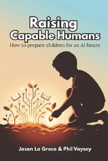Raising Capable Humans: How to prepare children for an AI Future by Phil Voysey, Jason John La Greca