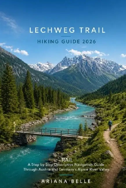 Lechweg Trail Hiking Guide 2026: A Step by Step Descriptive Navigation Guide Through Austria and Germany's Alpine River Valley by Ariana Belle