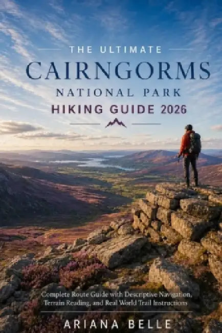 The Ultimate Cairngorms National Park Hiking Guide 2026: Complete Route Guide with Descriptive Navigation, Terrain Reading, and Real World Trail Instr by Ariana Belle
