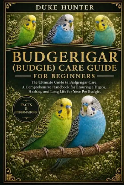 Budgerigar (Budgie) Care Guide: The Ultimate Guide to Budgerigar Care: A Comprehensive Handbook for Ensuring a Happy, Healthy, and Long Life for Your by Duke Hunter