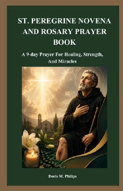 St. Peregrine Novena and Rosary Prayer Book: A 9-day Prayer For Healing, Strength, And Miracles by Doris M. Philips