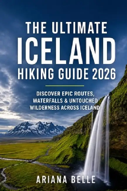 The Ultimate Iceland Hiking Guide 2026: Discover epic routes, waterfalls &untounched wilderness across iceland by Ariana Belle